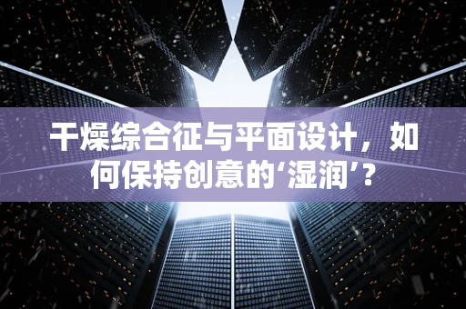 干燥综合征与平面设计，如何保持创意的‘湿润’？