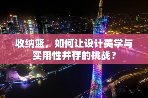 收纳篮，如何让设计美学与实用性并存的挑战？