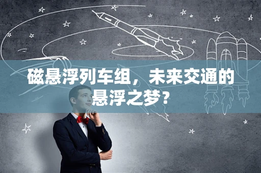磁悬浮列车组，未来交通的悬浮之梦？