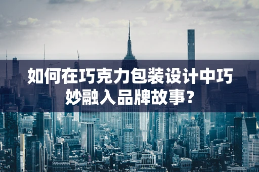 如何在巧克力包装设计中巧妙融入品牌故事？