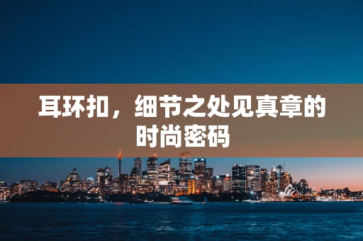 耳环扣，细节之处见真章的时尚密码