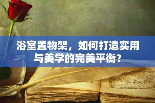 浴室置物架，如何打造实用与美学的完美平衡？
