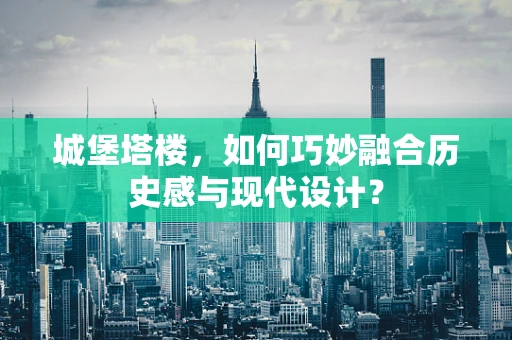城堡塔楼，如何巧妙融合历史感与现代设计？