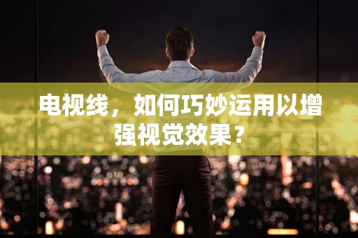 电视线，如何巧妙运用以增强视觉效果？
