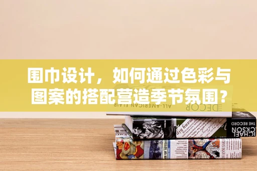 围巾设计，如何通过色彩与图案的搭配营造季节氛围？