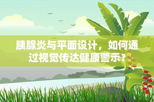 胰腺炎与平面设计，如何通过视觉传达健康警示？