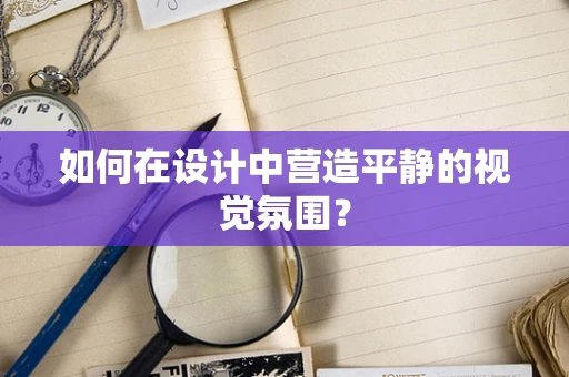 如何在设计中营造平静的视觉氛围？