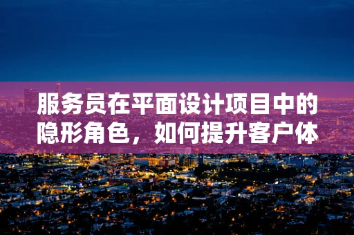 服务员在平面设计项目中的隐形角色，如何提升客户体验？