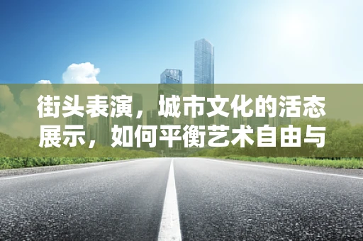 街头表演，城市文化的活态展示，如何平衡艺术自由与公共秩序？