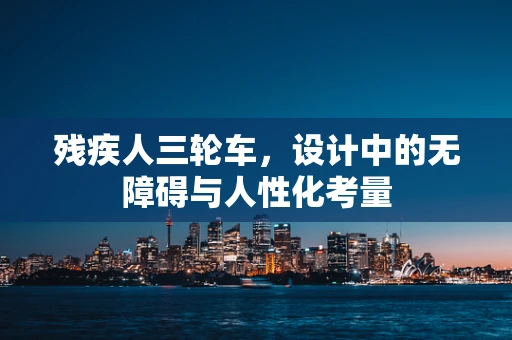 残疾人三轮车，设计中的无障碍与人性化考量