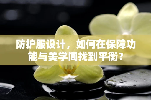 防护服设计，如何在保障功能与美学间找到平衡？