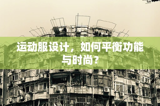 运动服设计，如何平衡功能与时尚？
