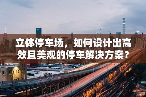 立体停车场，如何设计出高效且美观的停车解决方案？