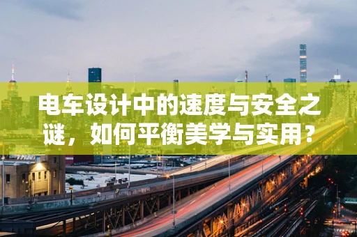 电车设计中的速度与安全之谜，如何平衡美学与实用？