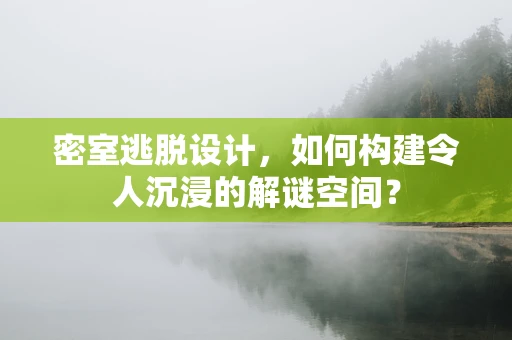 密室逃脱设计，如何构建令人沉浸的解谜空间？