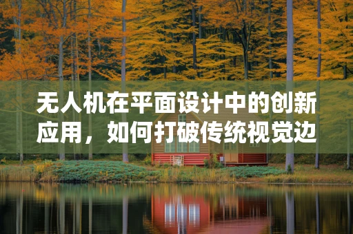 无人机在平面设计中的创新应用，如何打破传统视觉边界？