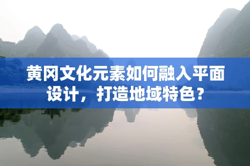 黄冈文化元素如何融入平面设计，打造地域特色？