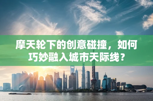 摩天轮下的创意碰撞，如何巧妙融入城市天际线？