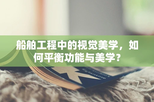 船舶工程中的视觉美学，如何平衡功能与美学？