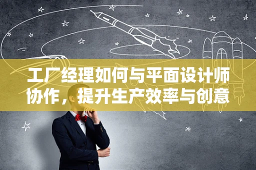 工厂经理如何与平面设计师协作，提升生产效率与创意输出？