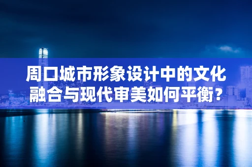 周口城市形象设计中的文化融合与现代审美如何平衡？