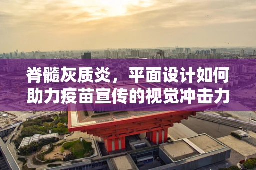 脊髓灰质炎，平面设计如何助力疫苗宣传的视觉冲击力？
