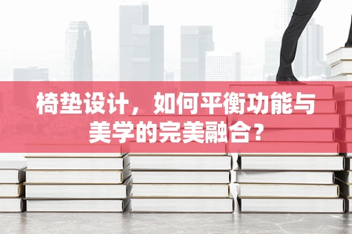 椅垫设计，如何平衡功能与美学的完美融合？
