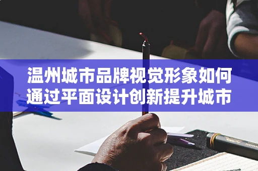 温州城市品牌视觉形象如何通过平面设计创新提升城市吸引力？