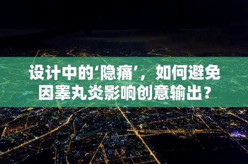设计中的‘隐痛’，如何避免因睾丸炎影响创意输出？