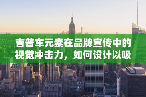 吉普车元素在品牌宣传中的视觉冲击力，如何设计以吸引目标群体？