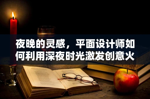 夜晚的灵感，平面设计师如何利用深夜时光激发创意火花？