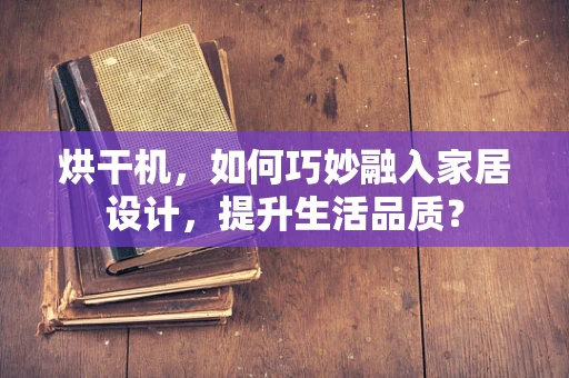 烘干机，如何巧妙融入家居设计，提升生活品质？