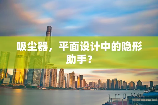 吸尘器，平面设计中的隐形助手？