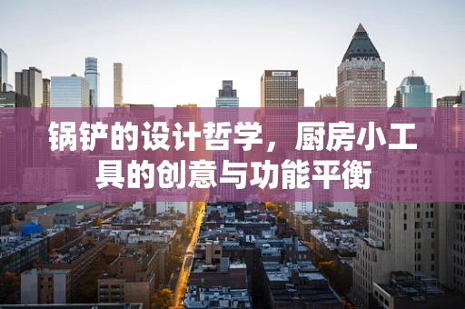 锅铲的设计哲学，厨房小工具的创意与功能平衡