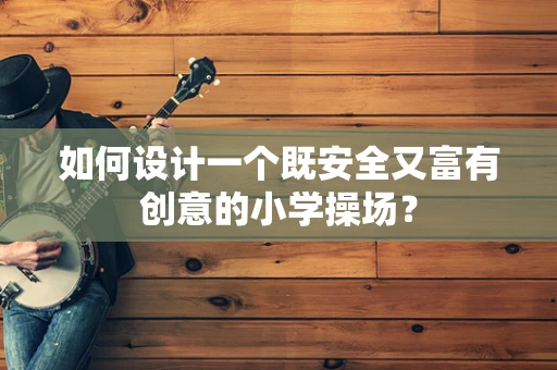 如何设计一个既安全又富有创意的小学操场？