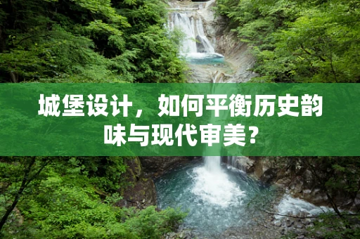城堡设计，如何平衡历史韵味与现代审美？