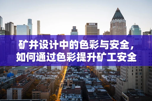 矿井设计中的色彩与安全，如何通过色彩提升矿工安全意识？