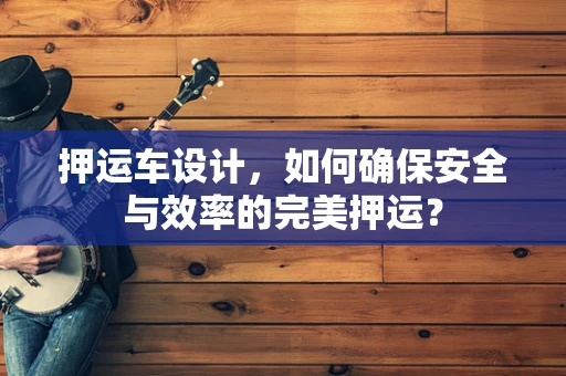 押运车设计，如何确保安全与效率的完美押运？