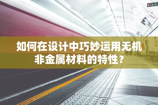 如何在设计中巧妙运用无机非金属材料的特性？