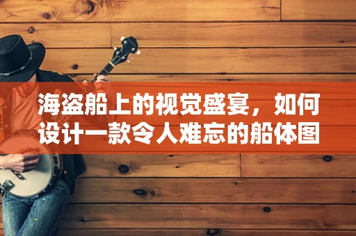 海盗船上的视觉盛宴，如何设计一款令人难忘的船体图案？