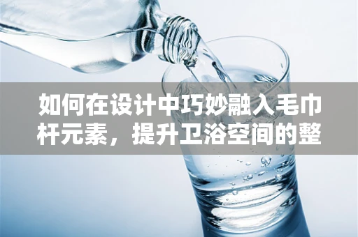 如何在设计中巧妙融入毛巾杆元素，提升卫浴空间的整体美感？