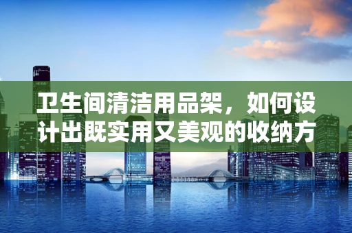 卫生间清洁用品架，如何设计出既实用又美观的收纳方案？