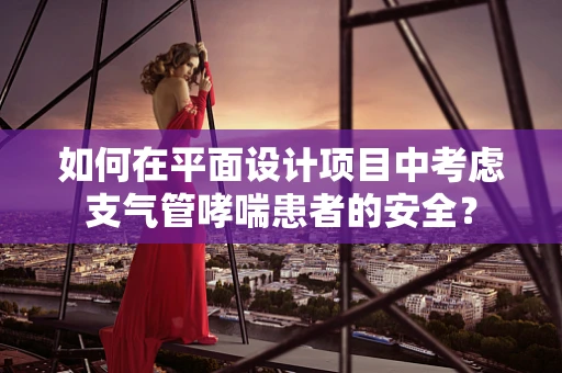 如何在平面设计项目中考虑支气管哮喘患者的安全？