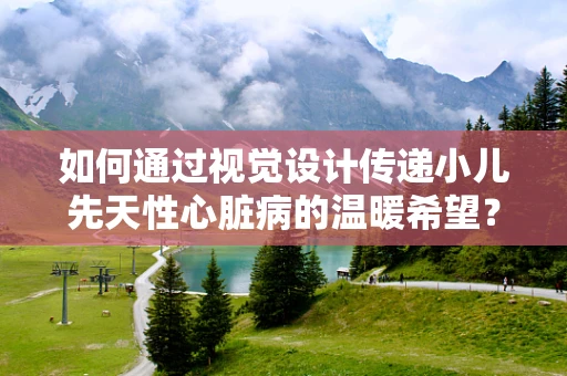如何通过视觉设计传递小儿先天性心脏病的温暖希望？