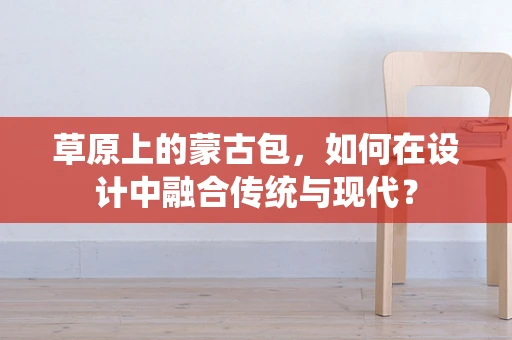 草原上的蒙古包，如何在设计中融合传统与现代？