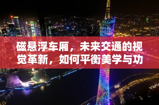 磁悬浮车厢，未来交通的视觉革新，如何平衡美学与功能？