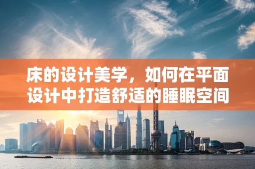 床的设计美学，如何在平面设计中打造舒适的睡眠空间？