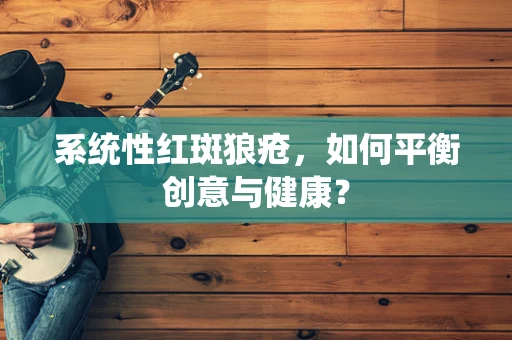 系统性红斑狼疮，如何平衡创意与健康？
