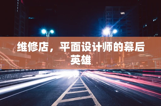 维修店，平面设计师的幕后英雄