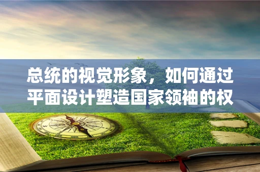 总统的视觉形象，如何通过平面设计塑造国家领袖的权威与亲和力？